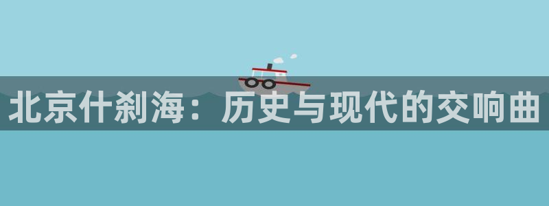 杏宇体育官网入口登录：北京什刹海：历史与现代的交响曲