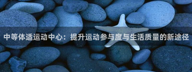 杏宇体育论坛：中等体适运动中心：提升运动参与度与生活质量的新途径