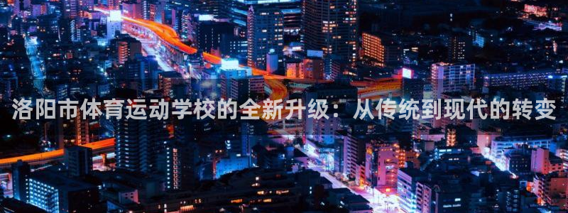 杏宇体育f开号：洛阳市体育运动学校的全新升级：从传统到现代的转变