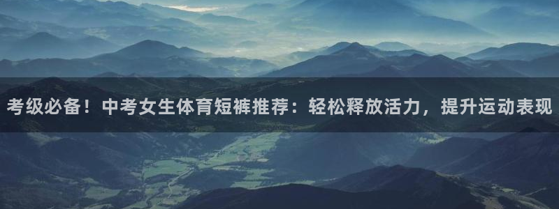 杏宇平台官网登录入口：考级必备！中考女生体育短裤推荐：轻松释放活力，提升运动表现