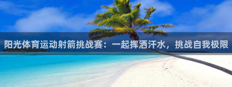 杏宇娱乐：阳光体育运动射箭挑战赛：一起挥洒汗水，挑战自我极限
