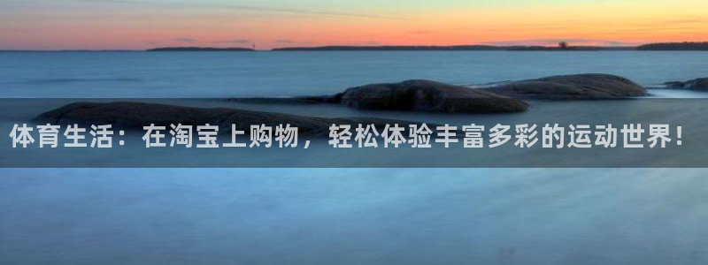 杏宇f凯捷平台在线注册：体育生活：在淘宝上购物，轻松体验丰富多彩的运动世界！