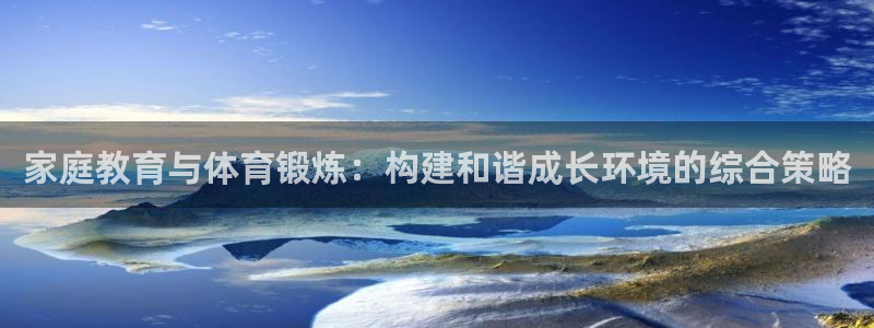 杏宇凯捷注册：家庭教育与体育锻炼：构建和谐成长环境的综合策略