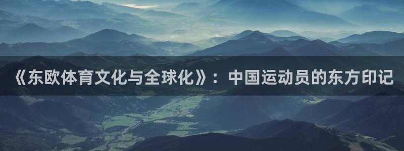 杏宇注册平台登录：《东欧体育文化与全球化》：中国运动员的东方印记