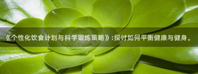 杏宇f平台注册：《个性化饮食计划与科学锻炼策略》:探讨如何平衡健康与健身。
