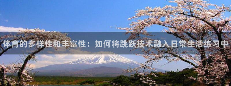 杏宇体育注册平台：体育的多样性和丰富性：如何将跳跃技术融入日常生活练习中