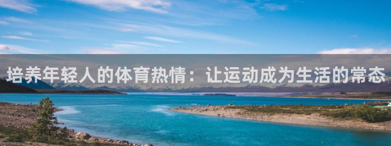 杏宇体育注册：培养年轻人的体育热情：让运动成为生活的常态