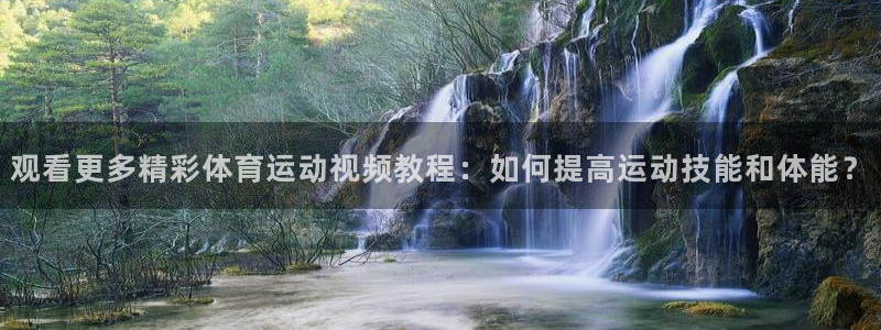 杏宇3注册：观看更多精彩体育运动视频教程：如何提高运动技能和体能？