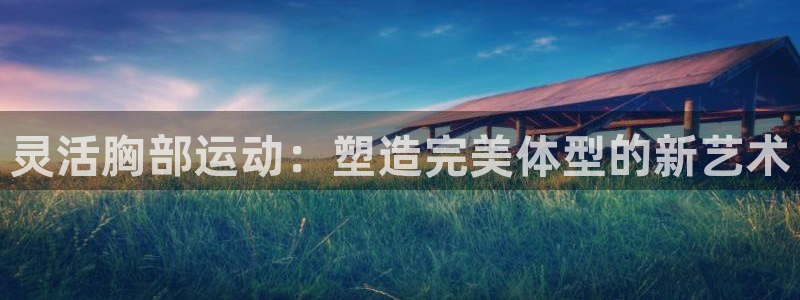 杏宇3登录：灵活胸部运动：塑造完美体型的新艺术
