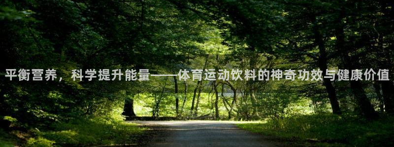 杏宇2登录入口：平衡营养，科学提升能量——体育运动饮料的神奇功效与健康价值